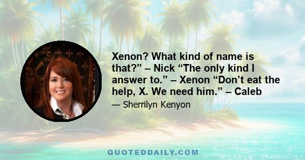 Xenon? What kind of name is that?” – Nick “The only kind I answer to.” – Xenon “Don’t eat the help, X. We need him.” – Caleb