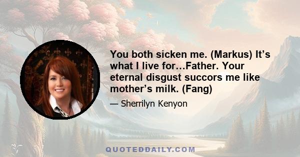 You both sicken me. (Markus) It’s what I live for…Father. Your eternal disgust succors me like mother’s milk. (Fang)