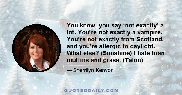 You know, you say ‘not exactly’ a lot. You’re not exactly a vampire. You’re not exactly from Scotland, and you’re allergic to daylight. What else? (Sunshine) I hate bran muffins and grass. (Talon)