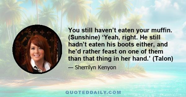 You still haven’t eaten your muffin. (Sunshine) ‘Yeah, right. He still hadn’t eaten his boots either, and he’d rather feast on one of them than that thing in her hand.’ (Talon)