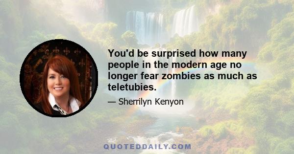 You'd be surprised how many people in the modern age no longer fear zombies as much as teletubies.