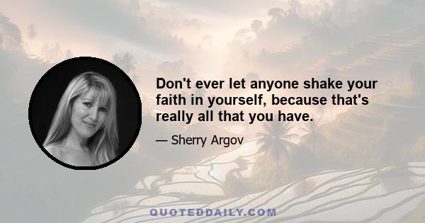 Don't ever let anyone shake your faith in yourself, because that's really all that you have.