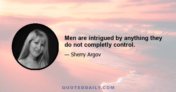 Men are intrigued by anything they do not completly control.
