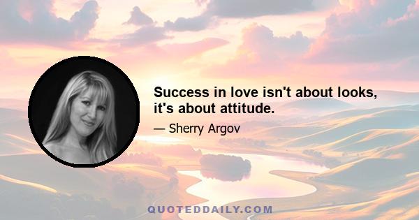 Success in love isn't about looks, it's about attitude.