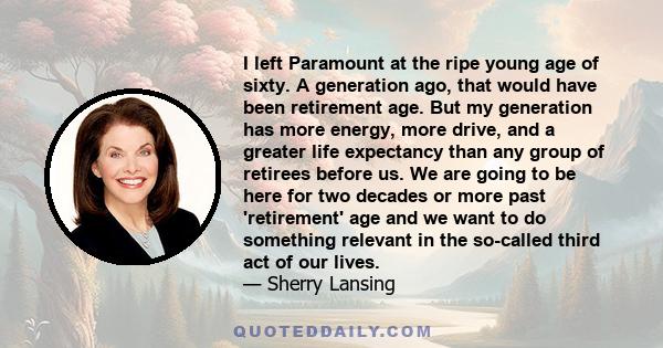 I left Paramount at the ripe young age of sixty. A generation ago, that would have been retirement age. But my generation has more energy, more drive, and a greater life expectancy than any group of retirees before us.