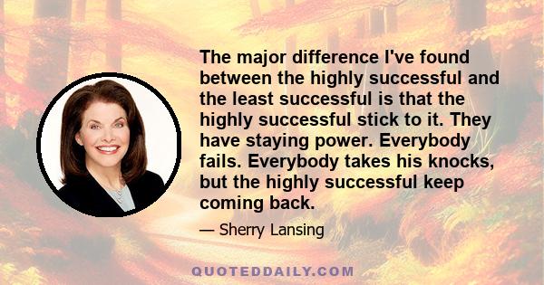 The major difference I've found between the highly successful and the least successful is that the highly successful stick to it. They have staying power. Everybody fails. Everybody takes his knocks, but the highly