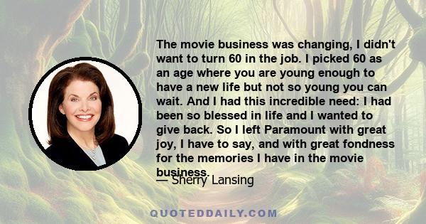 The movie business was changing, I didn't want to turn 60 in the job. I picked 60 as an age where you are young enough to have a new life but not so young you can wait. And I had this incredible need: I had been so