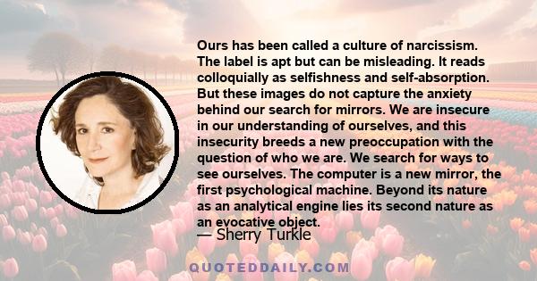 Ours has been called a culture of narcissism. The label is apt but can be misleading. It reads colloquially as selfishness and self-absorption. But these images do not capture the anxiety behind our search for mirrors.