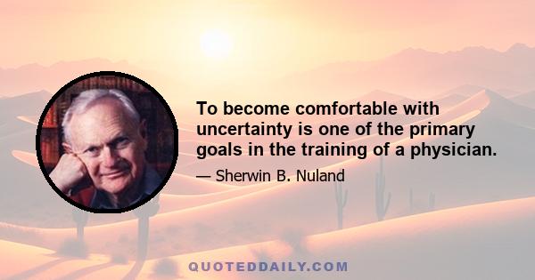 To become comfortable with uncertainty is one of the primary goals in the training of a physician.