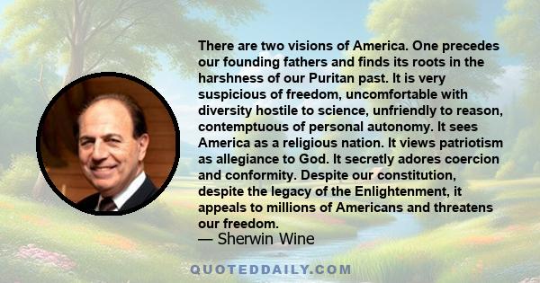 There are two visions of America. One precedes our founding fathers and finds its roots in the harshness of our Puritan past. It is very suspicious of freedom, uncomfortable with diversity hostile to science, unfriendly 