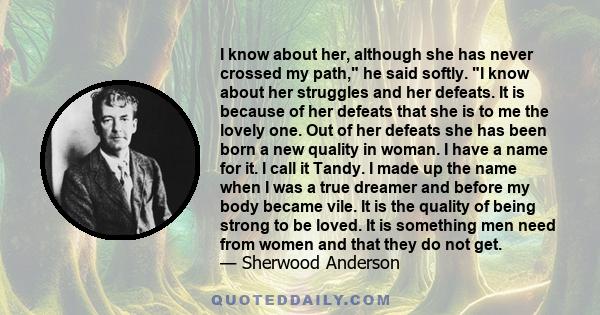 I know about her, although she has never crossed my path, he said softly. I know about her struggles and her defeats. It is because of her defeats that she is to me the lovely one. Out of her defeats she has been born a 