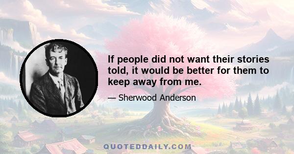 If people did not want their stories told, it would be better for them to keep away from me.