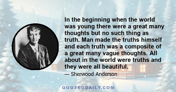 In the beginning when the world was young there were a great many thoughts but no such thing as truth. Man made the truths himself and each truth was a composite of a great many vague thoughts. All about in the world