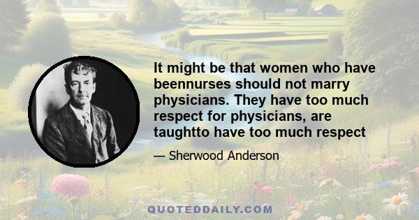 It might be that women who have beennurses should not marry physicians. They have too much respect for physicians, are taughtto have too much respect