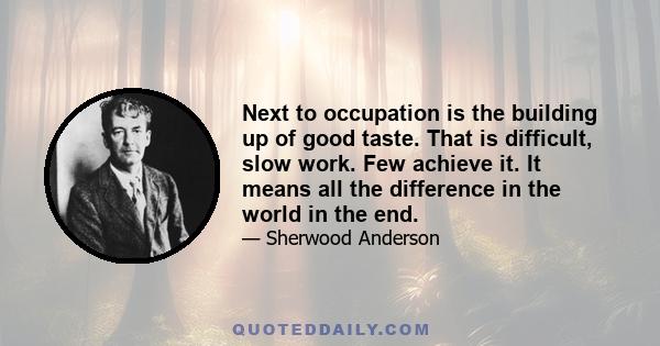 Next to occupation is the building up of good taste. That is difficult, slow work. Few achieve it. It means all the difference in the world in the end.