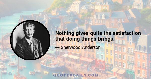 Nothing gives quite the satisfaction that doing things brings.