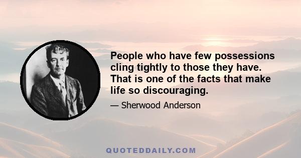 People who have few possessions cling tightly to those they have. That is one of the facts that make life so discouraging.