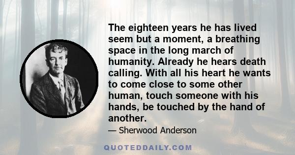 The eighteen years he has lived seem but a moment, a breathing space in the long march of humanity. Already he hears death calling. With all his heart he wants to come close to some other human, touch someone with his