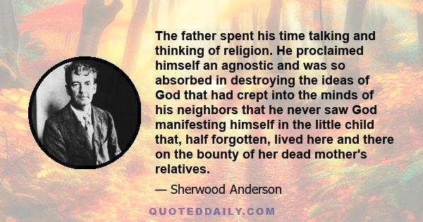 The father spent his time talking and thinking of religion. He proclaimed himself an agnostic and was so absorbed in destroying the ideas of God that had crept into the minds of his neighbors that he never saw God