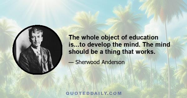 The whole object of education is...to develop the mind. The mind should be a thing that works.