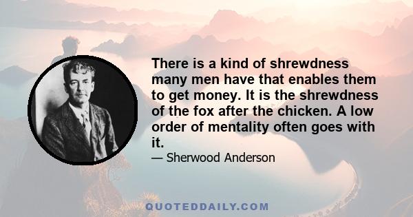 There is a kind of shrewdness many men have that enables them to get money. It is the shrewdness of the fox after the chicken. A low order of mentality often goes with it.