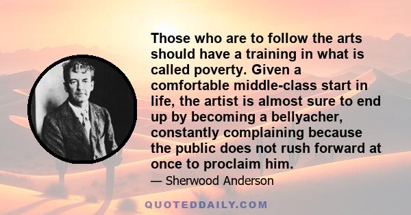 Those who are to follow the arts should have a training in what is called poverty. Given a comfortable middle-class start in life, the artist is almost sure to end up by becoming a bellyacher, constantly complaining