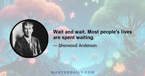 Wait and wait. Most people's lives are spent waiting.