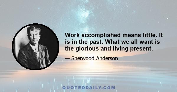 Work accomplished means little. It is in the past. What we all want is the glorious and living present.