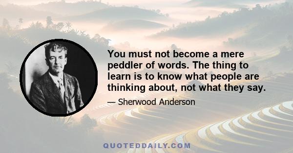 You must not become a mere peddler of words. The thing to learn is to know what people are thinking about, not what they say.