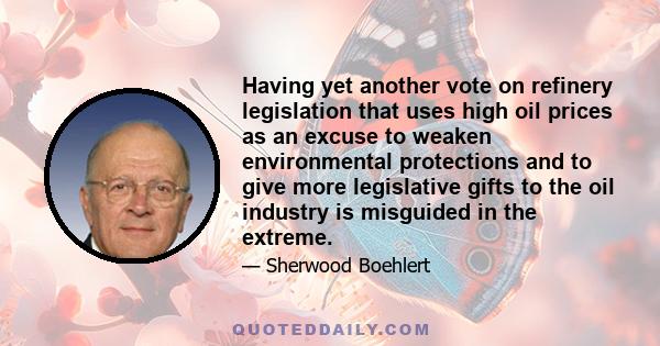 Having yet another vote on refinery legislation that uses high oil prices as an excuse to weaken environmental protections and to give more legislative gifts to the oil industry is misguided in the extreme.