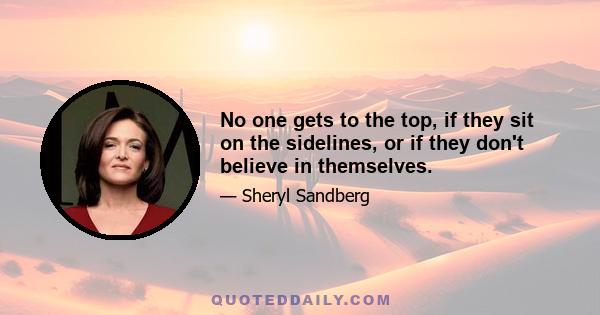 No one gets to the top, if they sit on the sidelines, or if they don't believe in themselves.