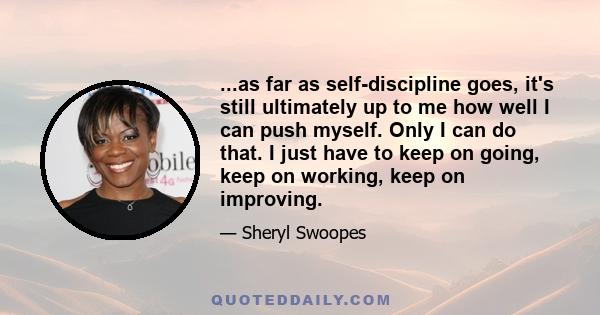 ...as far as self-discipline goes, it's still ultimately up to me how well I can push myself. Only I can do that. I just have to keep on going, keep on working, keep on improving.