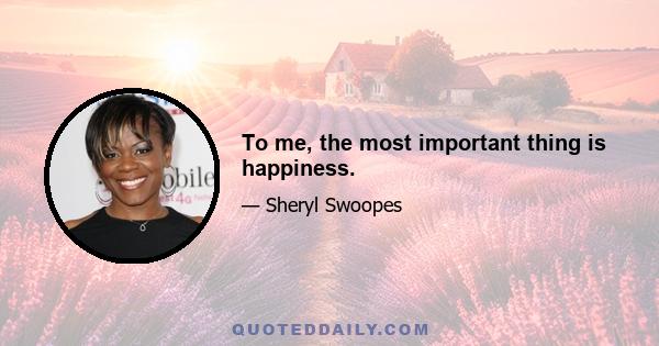 To me, the most important thing is happiness.