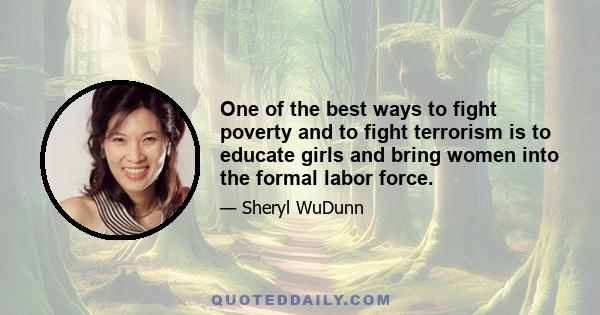 One of the best ways to fight poverty and to fight terrorism is to educate girls and bring women into the formal labor force.