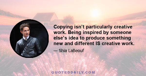 Copying isn’t particularly creative work. Being inspired by someone else’s idea to produce something new and different IS creative work.