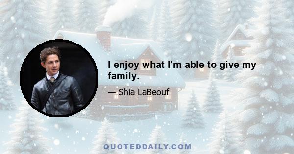 I enjoy what I'm able to give my family.