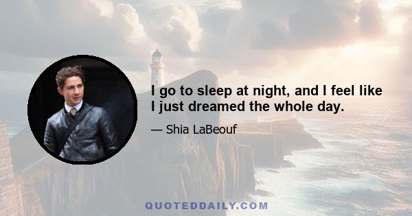 I go to sleep at night, and I feel like I just dreamed the whole day.