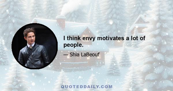 I think envy motivates a lot of people.