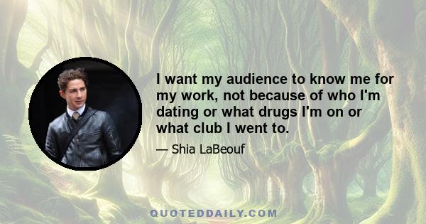 I want my audience to know me for my work, not because of who I'm dating or what drugs I'm on or what club I went to.