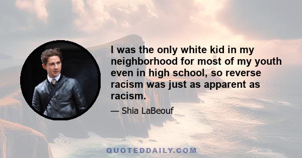 I was the only white kid in my neighborhood for most of my youth even in high school, so reverse racism was just as apparent as racism.