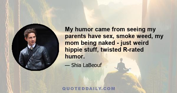 My humor came from seeing my parents have sex, smoke weed, my mom being naked - just weird hippie stuff, twisted R-rated humor.