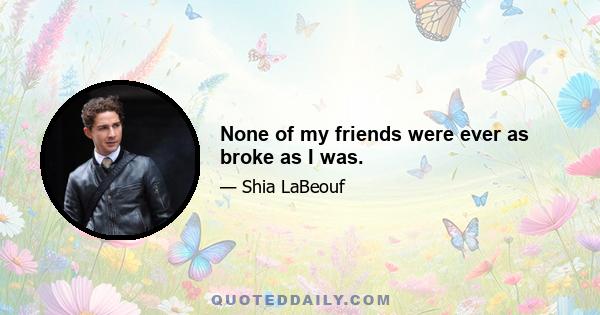 None of my friends were ever as broke as I was.