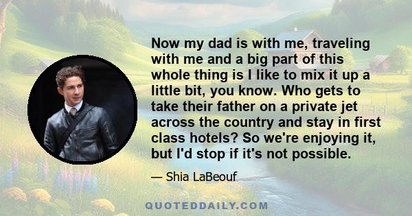 Now my dad is with me, traveling with me and a big part of this whole thing is I like to mix it up a little bit, you know. Who gets to take their father on a private jet across the country and stay in first class