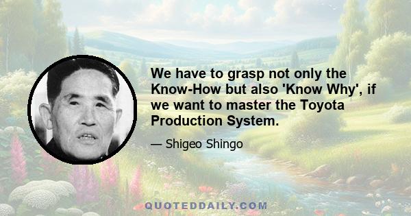 We have to grasp not only the Know-How but also 'Know Why', if we want to master the Toyota Production System.