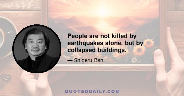 People are not killed by earthquakes alone, but by collapsed buildings.