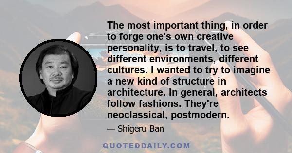 The most important thing, in order to forge one's own creative personality, is to travel, to see different environments, different cultures. I wanted to try to imagine a new kind of structure in architecture. In