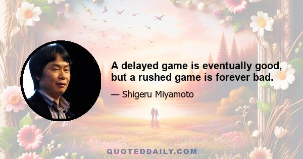 A delayed game is eventually good, but a rushed game is forever bad.