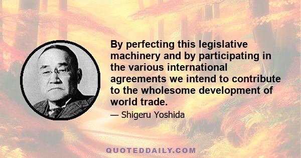 By perfecting this legislative machinery and by participating in the various international agreements we intend to contribute to the wholesome development of world trade.