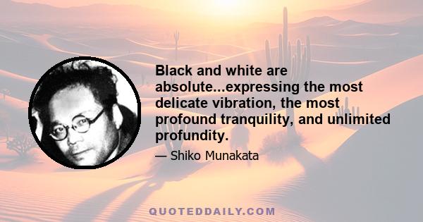 Black and white are absolute...expressing the most delicate vibration, the most profound tranquility, and unlimited profundity.