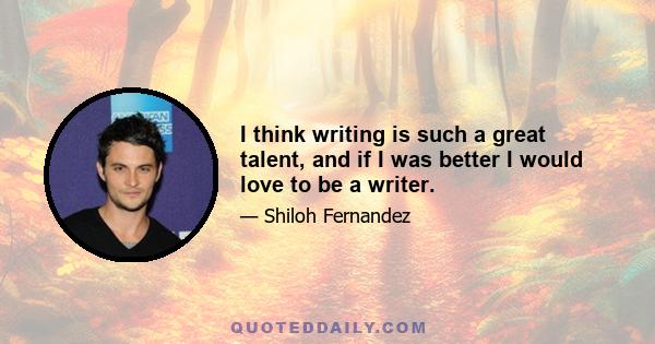 I think writing is such a great talent, and if I was better I would love to be a writer.